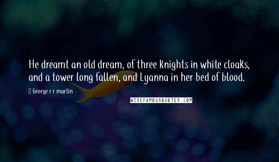 George R R Martin Quotes: He dreamt an old dream, of three knights in white cloaks, and a tower long fallen, and Lyanna in her bed of blood.