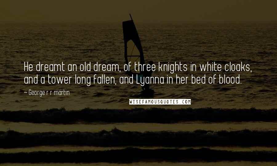 George R R Martin Quotes: He dreamt an old dream, of three knights in white cloaks, and a tower long fallen, and Lyanna in her bed of blood.