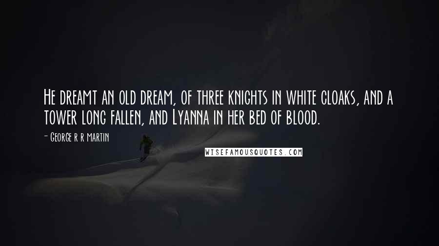 George R R Martin Quotes: He dreamt an old dream, of three knights in white cloaks, and a tower long fallen, and Lyanna in her bed of blood.