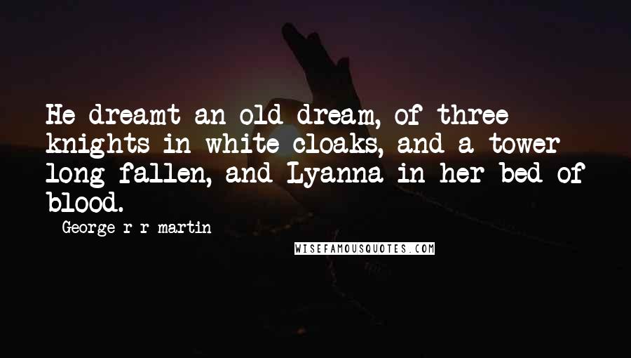 George R R Martin Quotes: He dreamt an old dream, of three knights in white cloaks, and a tower long fallen, and Lyanna in her bed of blood.