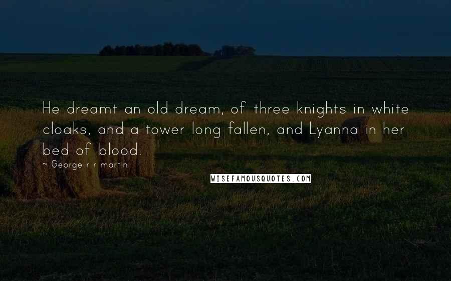 George R R Martin Quotes: He dreamt an old dream, of three knights in white cloaks, and a tower long fallen, and Lyanna in her bed of blood.