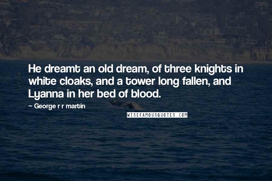 George R R Martin Quotes: He dreamt an old dream, of three knights in white cloaks, and a tower long fallen, and Lyanna in her bed of blood.