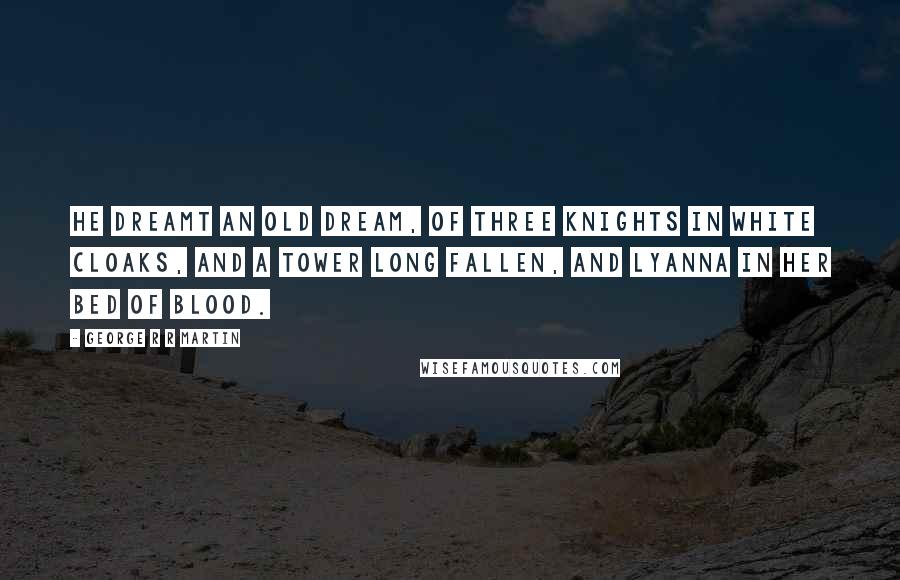 George R R Martin Quotes: He dreamt an old dream, of three knights in white cloaks, and a tower long fallen, and Lyanna in her bed of blood.