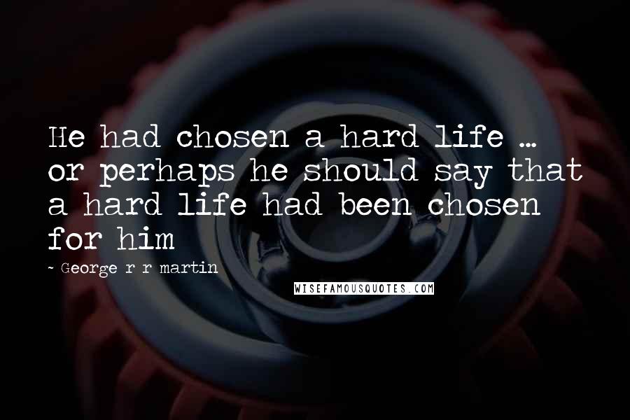 George R R Martin Quotes: He had chosen a hard life ... or perhaps he should say that a hard life had been chosen for him