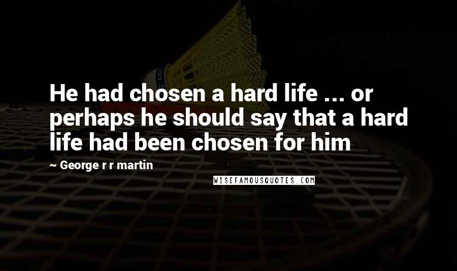 George R R Martin Quotes: He had chosen a hard life ... or perhaps he should say that a hard life had been chosen for him