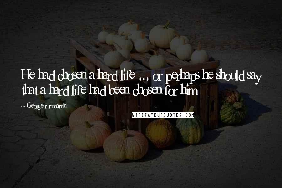 George R R Martin Quotes: He had chosen a hard life ... or perhaps he should say that a hard life had been chosen for him