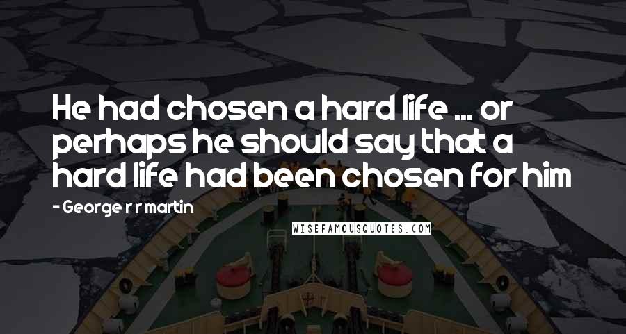 George R R Martin Quotes: He had chosen a hard life ... or perhaps he should say that a hard life had been chosen for him