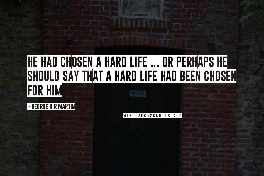George R R Martin Quotes: He had chosen a hard life ... or perhaps he should say that a hard life had been chosen for him