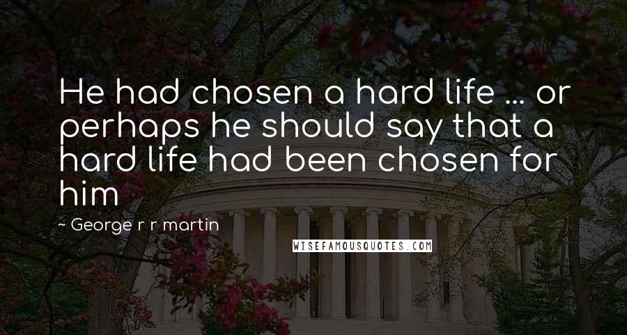 George R R Martin Quotes: He had chosen a hard life ... or perhaps he should say that a hard life had been chosen for him