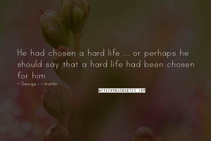 George R R Martin Quotes: He had chosen a hard life ... or perhaps he should say that a hard life had been chosen for him