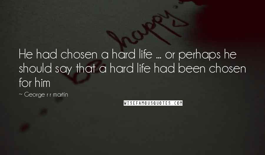 George R R Martin Quotes: He had chosen a hard life ... or perhaps he should say that a hard life had been chosen for him