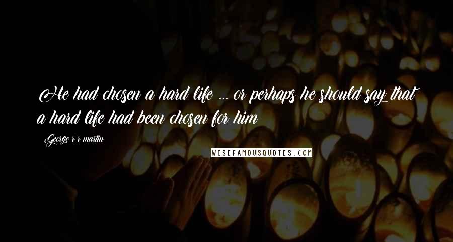 George R R Martin Quotes: He had chosen a hard life ... or perhaps he should say that a hard life had been chosen for him