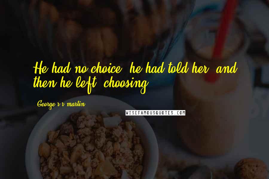 George R R Martin Quotes: He had no choice, he had told her, and then he left, choosing.