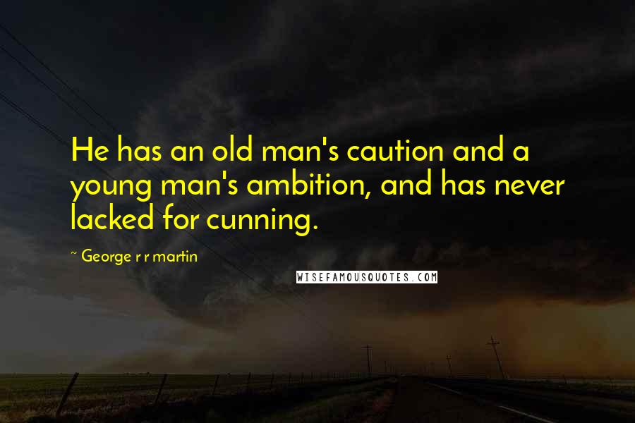 George R R Martin Quotes: He has an old man's caution and a young man's ambition, and has never lacked for cunning.