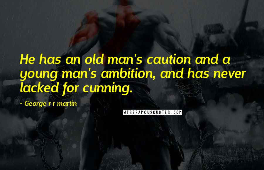 George R R Martin Quotes: He has an old man's caution and a young man's ambition, and has never lacked for cunning.