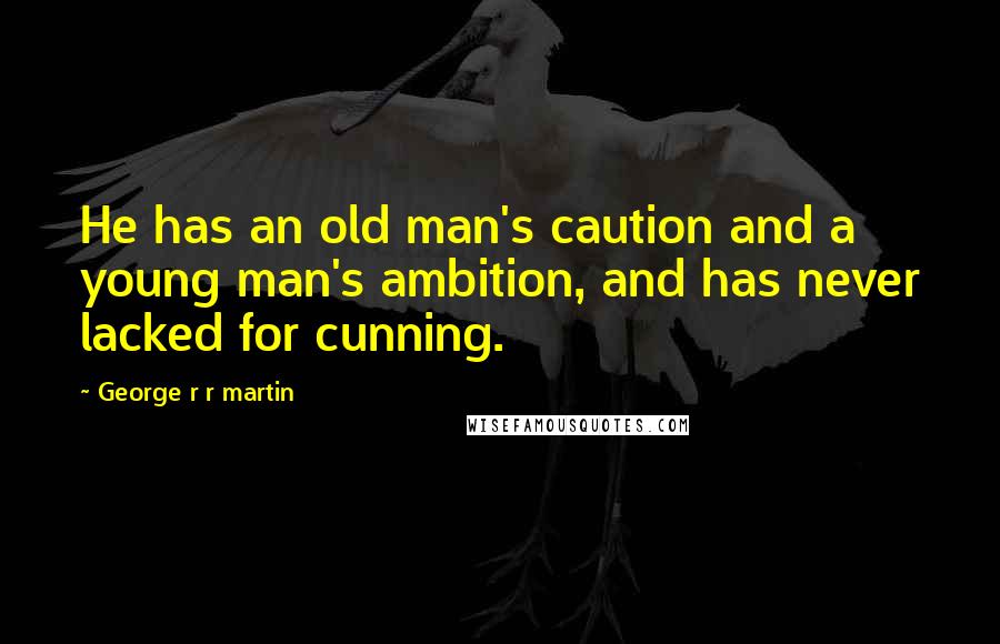 George R R Martin Quotes: He has an old man's caution and a young man's ambition, and has never lacked for cunning.