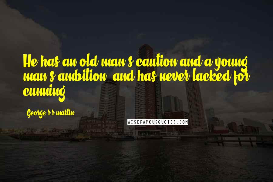 George R R Martin Quotes: He has an old man's caution and a young man's ambition, and has never lacked for cunning.