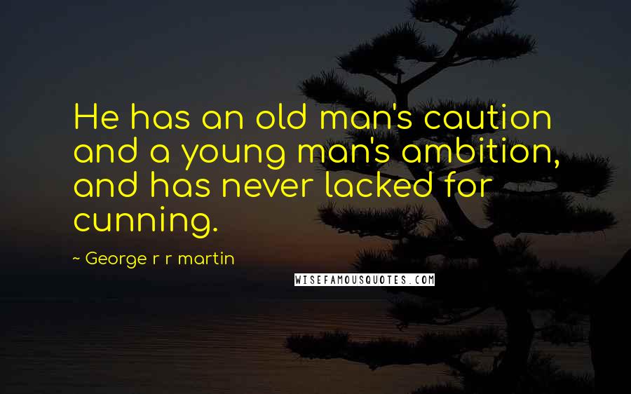 George R R Martin Quotes: He has an old man's caution and a young man's ambition, and has never lacked for cunning.