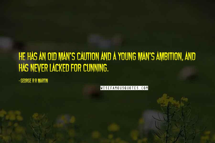 George R R Martin Quotes: He has an old man's caution and a young man's ambition, and has never lacked for cunning.