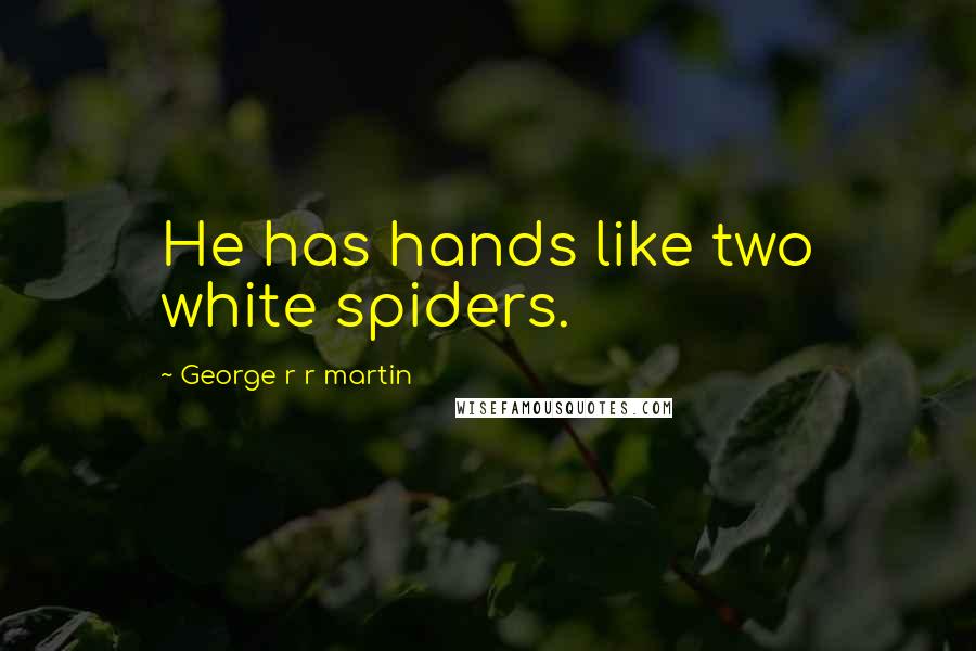 George R R Martin Quotes: He has hands like two white spiders.