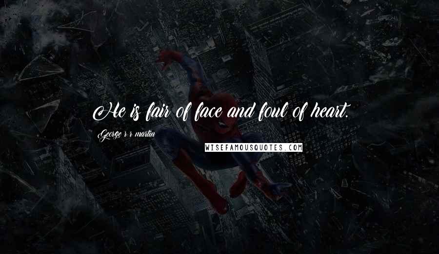 George R R Martin Quotes: He is fair of face and foul of heart.