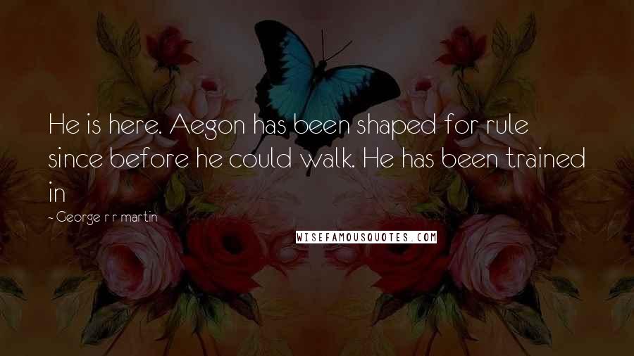 George R R Martin Quotes: He is here. Aegon has been shaped for rule since before he could walk. He has been trained in