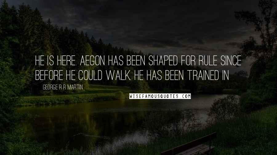 George R R Martin Quotes: He is here. Aegon has been shaped for rule since before he could walk. He has been trained in