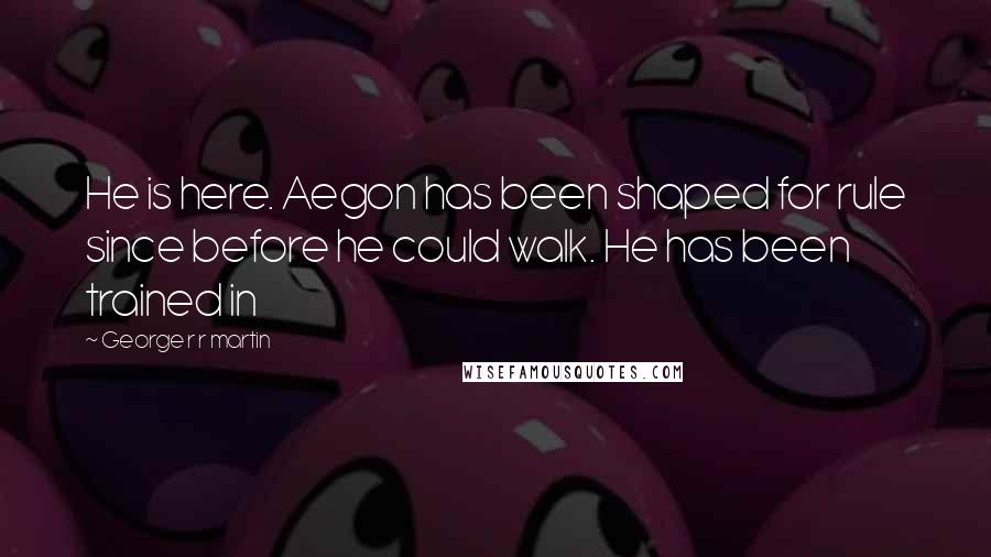 George R R Martin Quotes: He is here. Aegon has been shaped for rule since before he could walk. He has been trained in