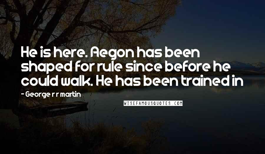 George R R Martin Quotes: He is here. Aegon has been shaped for rule since before he could walk. He has been trained in