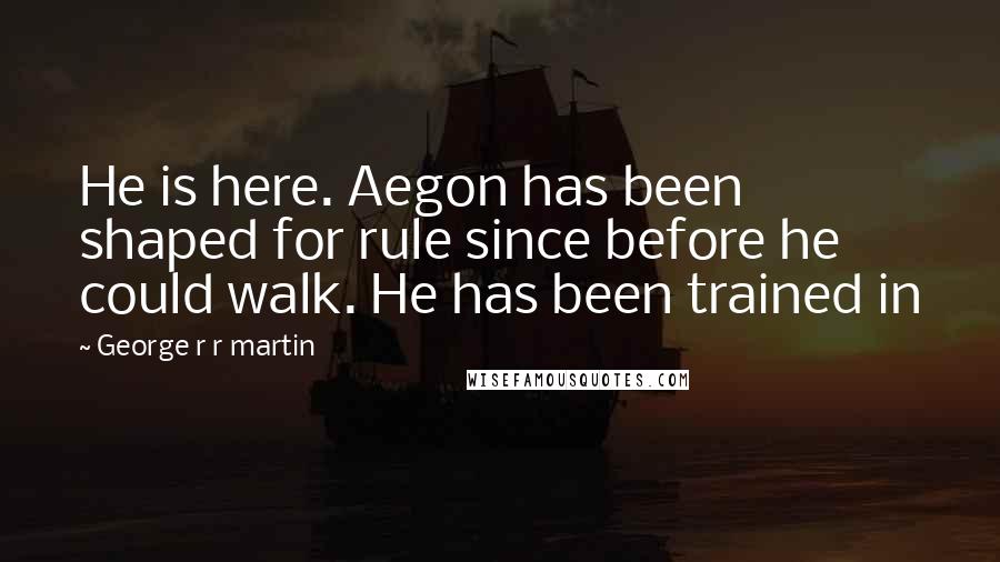 George R R Martin Quotes: He is here. Aegon has been shaped for rule since before he could walk. He has been trained in