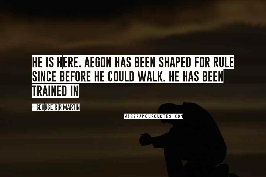 George R R Martin Quotes: He is here. Aegon has been shaped for rule since before he could walk. He has been trained in