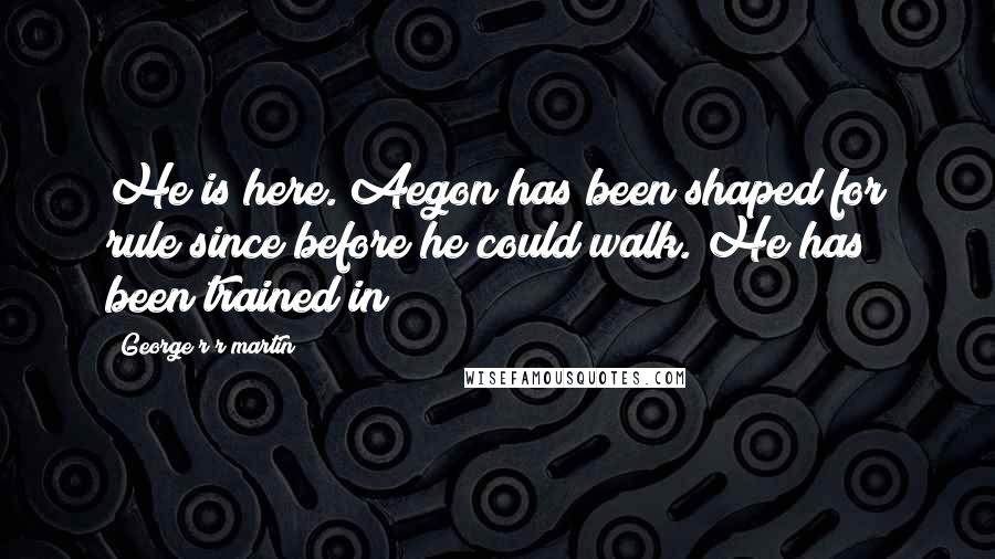 George R R Martin Quotes: He is here. Aegon has been shaped for rule since before he could walk. He has been trained in