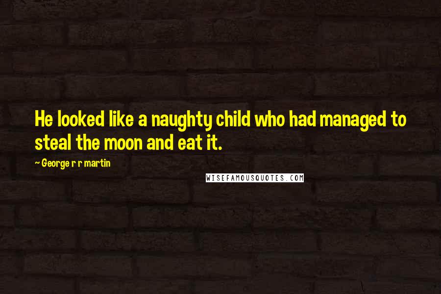 George R R Martin Quotes: He looked like a naughty child who had managed to steal the moon and eat it.