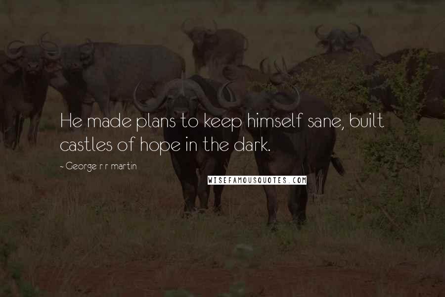 George R R Martin Quotes: He made plans to keep himself sane, built castles of hope in the dark.