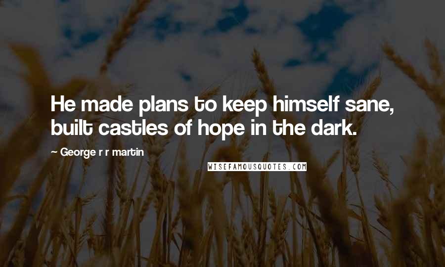 George R R Martin Quotes: He made plans to keep himself sane, built castles of hope in the dark.