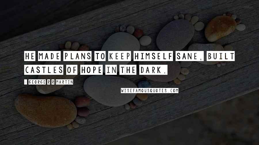 George R R Martin Quotes: He made plans to keep himself sane, built castles of hope in the dark.