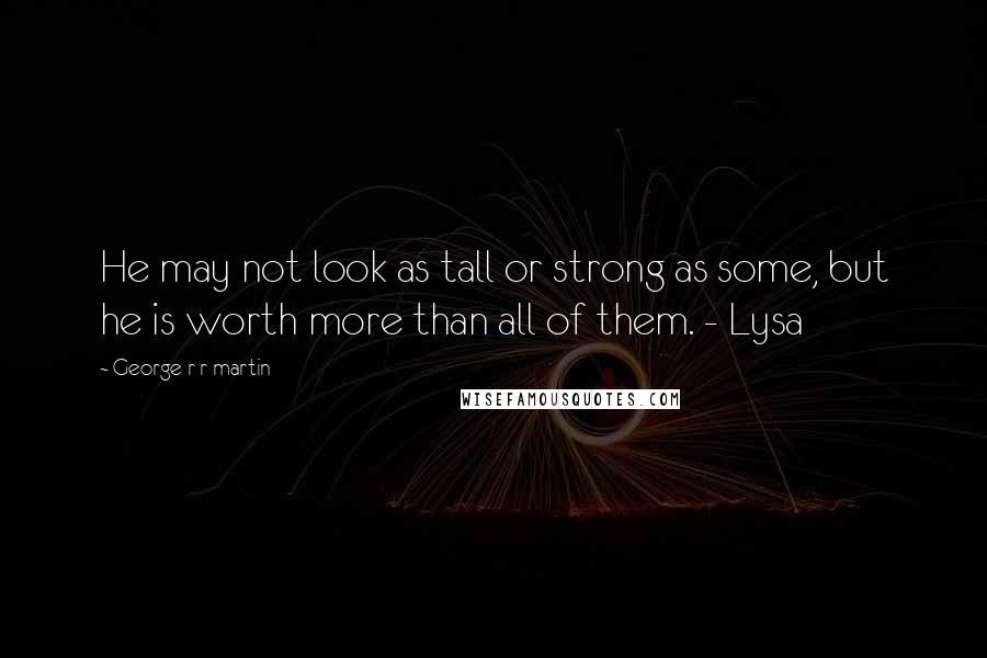 George R R Martin Quotes: He may not look as tall or strong as some, but he is worth more than all of them. - Lysa