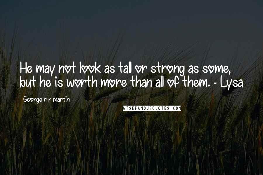 George R R Martin Quotes: He may not look as tall or strong as some, but he is worth more than all of them. - Lysa