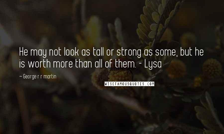 George R R Martin Quotes: He may not look as tall or strong as some, but he is worth more than all of them. - Lysa