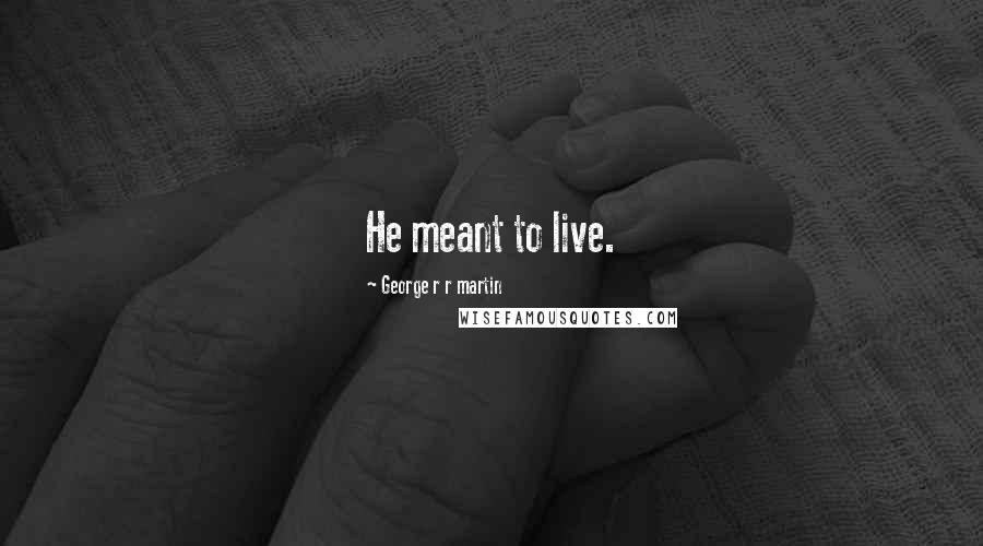 George R R Martin Quotes: He meant to live.