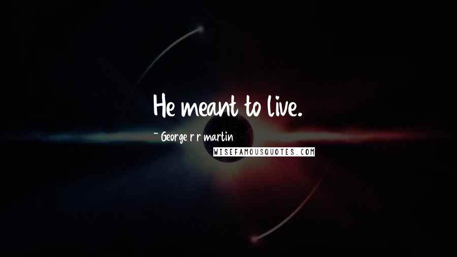 George R R Martin Quotes: He meant to live.