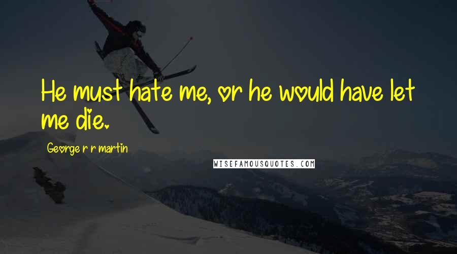 George R R Martin Quotes: He must hate me, or he would have let me die.