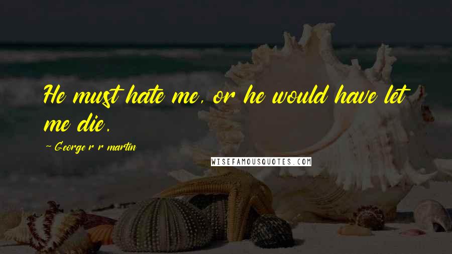 George R R Martin Quotes: He must hate me, or he would have let me die.