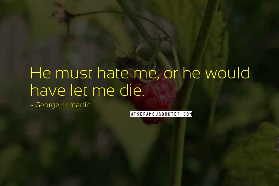 George R R Martin Quotes: He must hate me, or he would have let me die.