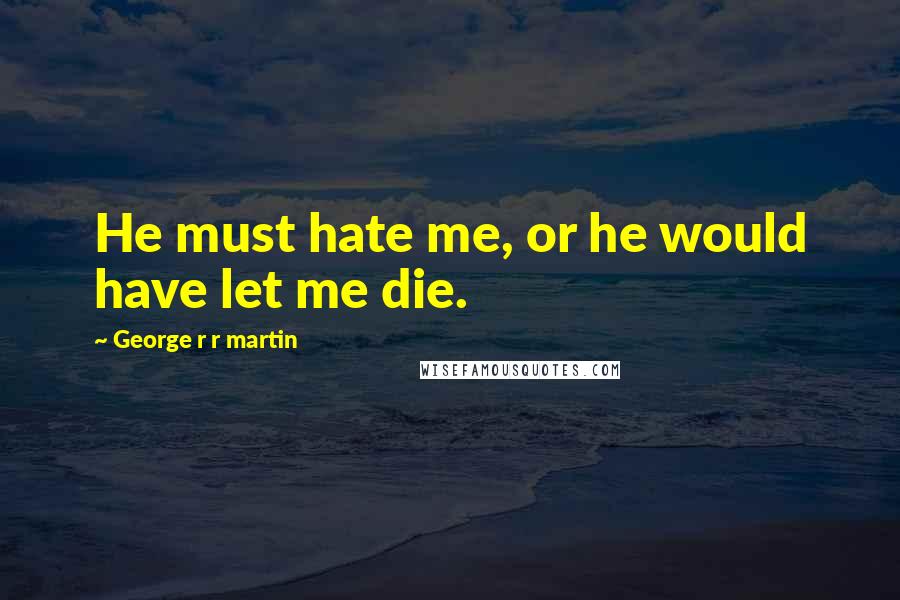 George R R Martin Quotes: He must hate me, or he would have let me die.