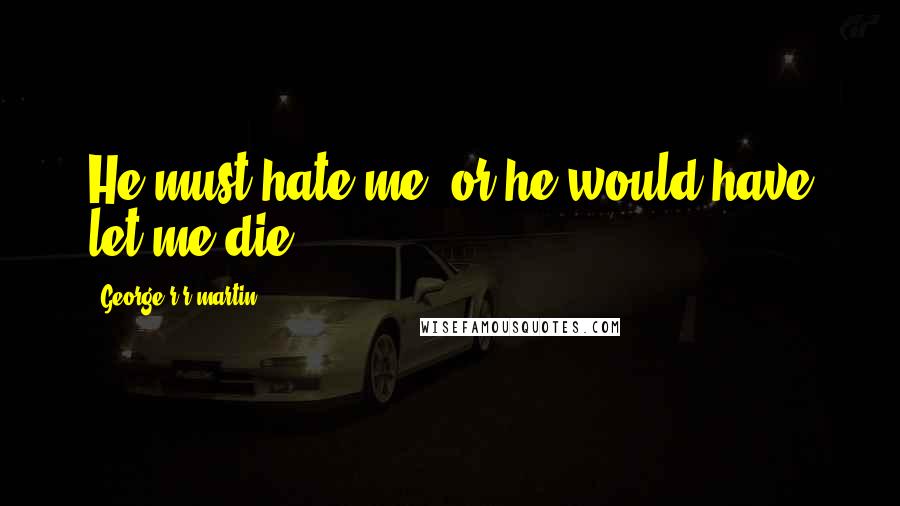 George R R Martin Quotes: He must hate me, or he would have let me die.