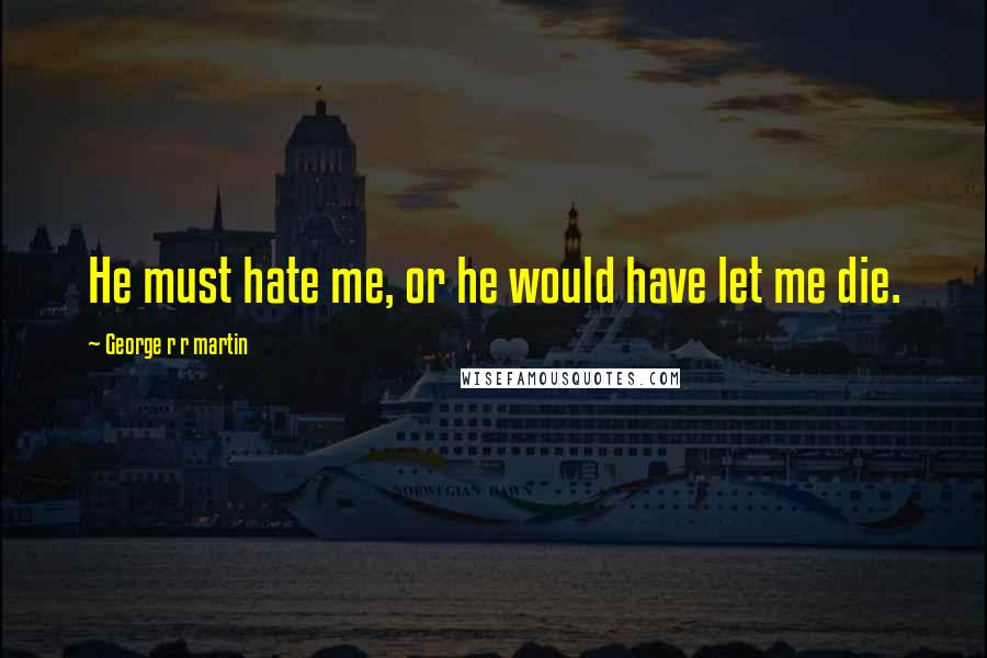 George R R Martin Quotes: He must hate me, or he would have let me die.