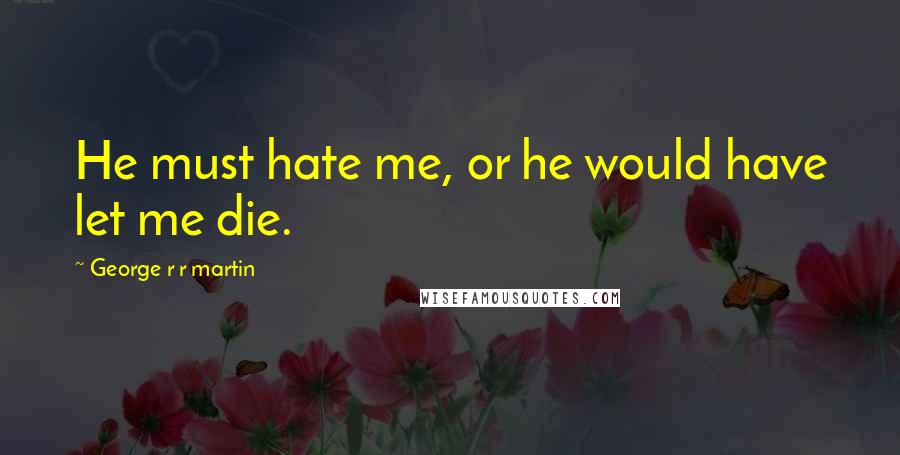 George R R Martin Quotes: He must hate me, or he would have let me die.