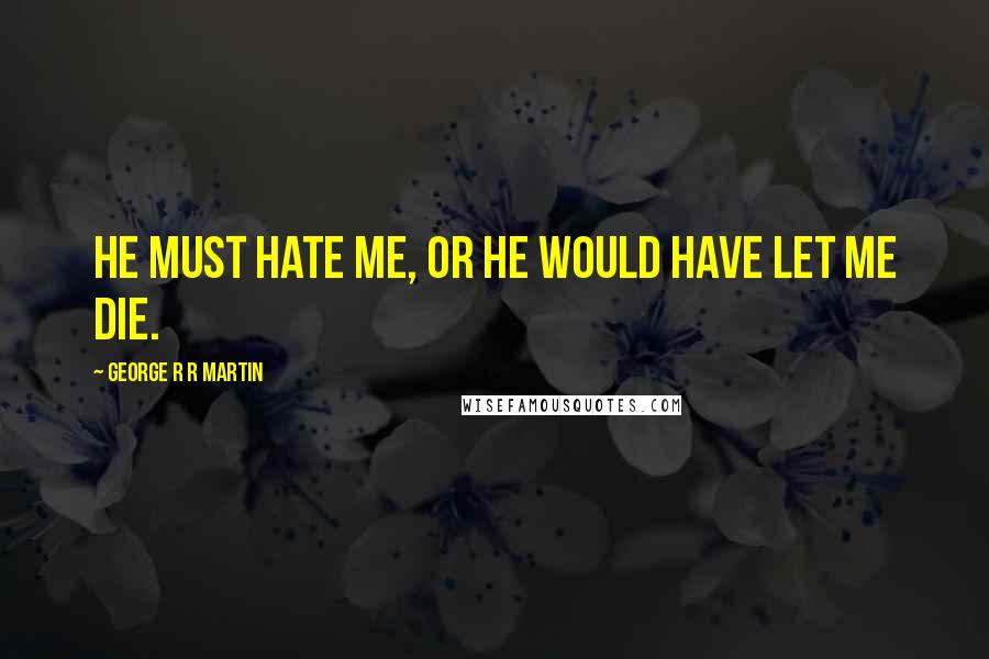 George R R Martin Quotes: He must hate me, or he would have let me die.