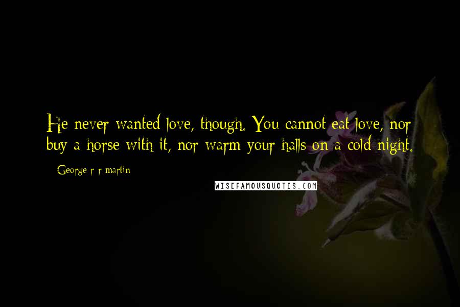 George R R Martin Quotes: He never wanted love, though. You cannot eat love, nor buy a horse with it, nor warm your halls on a cold night.